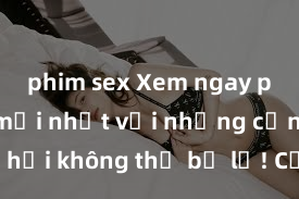 phim sex Xem ngay phim sex mới nhất với những cảnh nóng hổi không thể bỏ lỡ! Cơ hội tận hưởng những khoảnh khắc đầy kích thích ngay hôm nay!