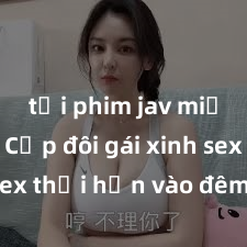 tải phim jav miễn phí Cặp đôi gái xinh sex thổi hồn vào đêm muộn