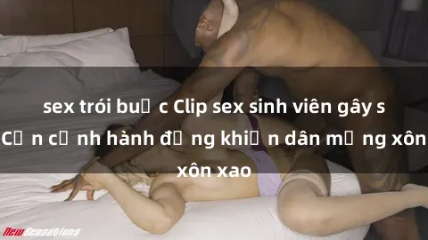 sex trói buộc Clip sex sinh viên gây sốt: Cận cảnh hành động khiến dân mạng xôn xao