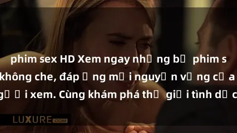 phim sex HD Xem ngay những bộ phim sex Nga đỉnh cao, không che, đáp ứng mọi nguyện vọng của người xem. Cùng khám phá thế giới tình dục đầy hấp dẫn và mới lạ!