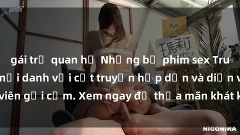 gái trẻ quan hệ Những bộ phim sex Trung Quốc gây sốc, nổi danh với cốt truyện hấp dẫn và diễn viên gợi cảm. Xem ngay để thỏa mãn khát khao tình dục của bạn!
