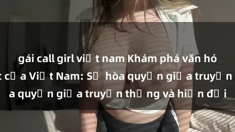gái call girl việt nam Khám phá văn hóa tình dục đặc sắc của Việt Nam: Sự hòa quyện giữa truyền thống và hiện đại