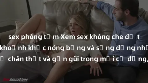 sex phòng tắm Xem sex không che để trải nghiệm những khoảnh khắc nóng bỏng và sống động nhất. Cảm nhận sự chân thật và gần gũi trong mỗi cử động, biểu cảm của các đôi nam nữ khi thực hiện tình cảm. Ch