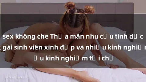 sex không che Thỏa mãn nhu cầu tình dục cùng sex gái sinh viên xinh đẹp và nhiều kinh nghiệm tại chỗ