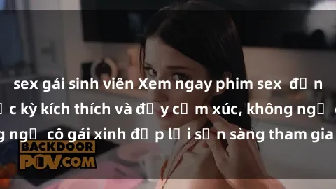 sex gái sinh viên Xem ngay phim sex  đỉnh cao không che, cực kỳ kích thích và đầy cảm xúc, không ngờ cô gái xinh đẹp lại sẵn sàng tham gia vào trò chơi này.