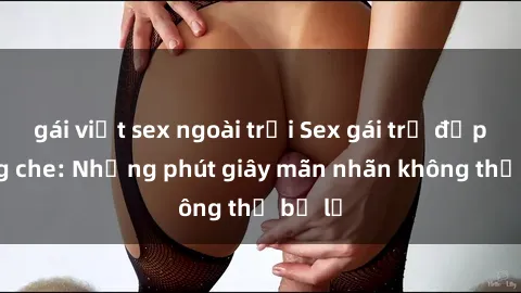 gái việt sex ngoài trời Sex gái trẻ đẹp không che: Những phút giây mãn nhãn không thể bỏ lỡ