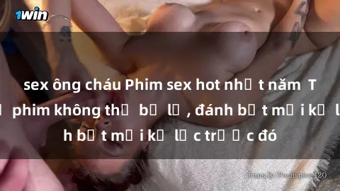 sex ông cháu Phim sex hot nhất năm  Top những bộ phim không thể bỏ lỡ, đánh bật mọi kỷ lục trước đó