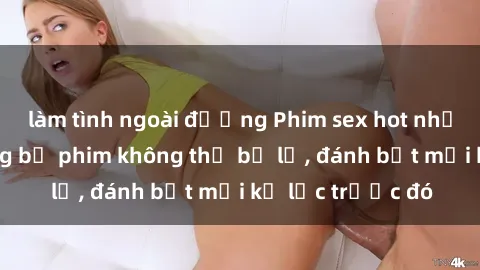 làm tình ngoài đường Phim sex hot nhất năm  Top những bộ phim không thể bỏ lỡ, đánh bật mọi kỷ lục trước đó