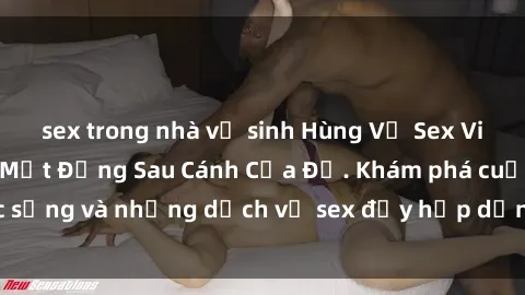 sex trong nhà vệ sinh Hùng Vỹ Sex Việt Nam: Những Bí Mật Đằng Sau Cánh Cửa Đỏ. Khám phá cuộc sống và những dịch vụ sex đầy hấp dẫn của người Việt Nam.
