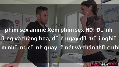 phim sex anime Xem phim sex HD: Đỉnh cao của sự sung sướng và thăng hoa, đến ngay để trải nghiệm những cảnh quay rõ nét và chân thực nhất. Hãy cùng khám phá!
