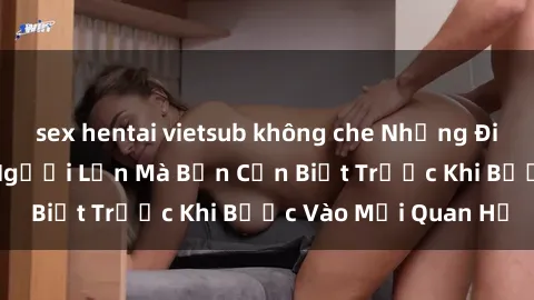 sex hentai vietsub không che Những Điều Bí Mật Về Sex Người Lớn Mà Bạn Cần Biết Trước Khi Bước Vào Mối Quan Hệ