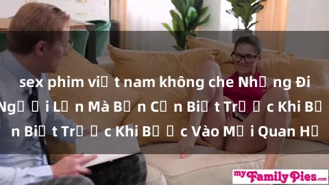 sex phim việt nam không che Những Điều Bí Mật Về Sex Người Lớn Mà Bạn Cần Biết Trước Khi Bước Vào Mối Quan Hệ