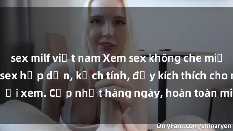 sex milf việt nam Xem sex không che miễn phí - Những clip sex hấp dẫn, kịch tính, đầy kích thích cho người xem. Cập nhật hàng ngày, hoàn toàn miễn phí, độ phân giải cao.