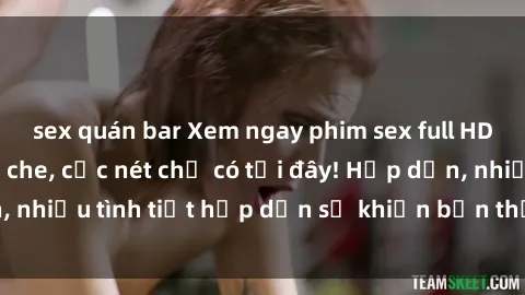 sex quán bar Xem ngay phim sex full HD đỉnh cao, không che, cực nét chỉ có tại đây! Hấp dẫn, nhiều tình tiết hấp dẫn sẽ khiến bạn thỏa mãn đắm say.