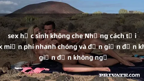 sex học sinh không che Những cách tải phim sex miễn phí nhanh chóng và đơn giản đến không ngờ