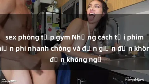 sex phòng tập gym Những cách tải phim sex miễn phí nhanh chóng và đơn giản đến không ngờ