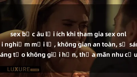 sex bắc âu lợi ích khi tham gia sex online không che: Trải nghiệm mới lạ, không gian an toàn, sự sáng tạo không giới hạn, thỏa mãn nhu cầu tình dục của bạn.