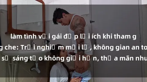 làm tình với gái đẹp lợi ích khi tham gia sex online không che: Trải nghiệm mới lạ, không gian an toàn, sự sáng tạo không giới hạn, thỏa mãn nhu cầu tình dục của bạn.