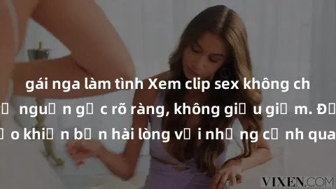 gái nga làm tình Xem clip sex không che mới - Nguồn gốc từ nguồn gốc rõ ràng, không giấu giếm. Đảm bảo khiến bạn hài lòng với những cảnh quay táo bạo và đầy kích thích.