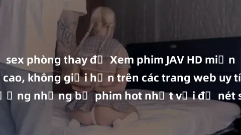 sex phòng thay đồ Xem phim JAV HD miễn phí chất lượng cao, không giới hạn trên các trang web uy tín. Yên tâm tận hưởng những bộ phim hot nhất với độ nét sắc sảo, đẹp mắt ngay tại nhà. Hãy trải nghiệm 