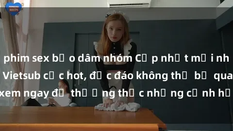 phim sex bạo dâm nhóm Cập nhật mới nhất: Top phim JAV Vietsub cực hot, độc đáo không thể bỏ qua, xem ngay để thưởng thức những cảnh hấp dẫn và đầy kích thích!