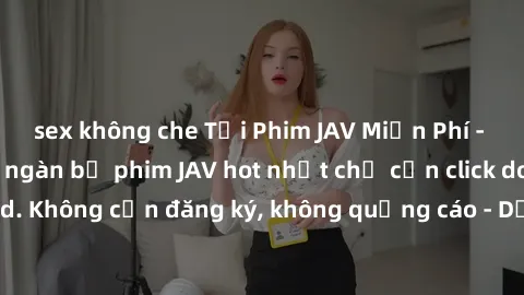 sex không che Tải Phim JAV Miễn Phí - Thưởng thức hàng ngàn bộ phim JAV hot nhất chỉ cần click download. Không cần đăng ký, không quảng cáo - Dễ dàng tải về và xem online!
