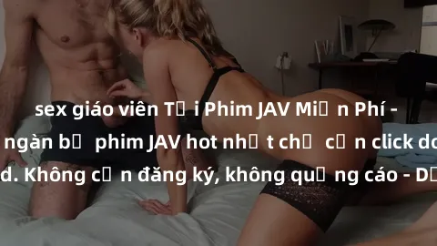 sex giáo viên Tải Phim JAV Miễn Phí - Thưởng thức hàng ngàn bộ phim JAV hot nhất chỉ cần click download. Không cần đăng ký, không quảng cáo - Dễ dàng tải về và xem online!