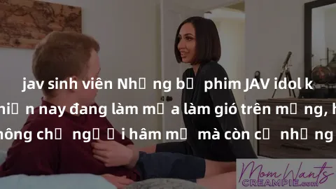 jav sinh viên Những bộ phim JAV idol không che hot nhất hiện nay đang làm mưa làm gió trên mạng, hấp dẫn không chỉ người hâm mộ mà còn cả những ai mới tìm hiểu về thể loại này!
