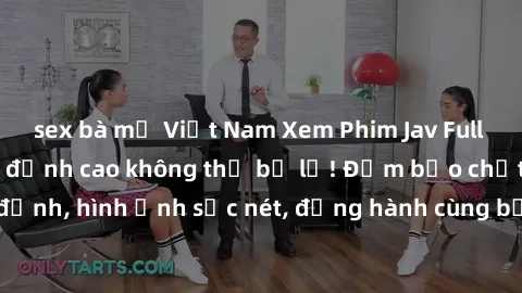 sex bà mẹ Việt Nam Xem Phim Jav Full HD: Những bộ phim đỉnh cao không thể bỏ lỡ! Đảm bảo chất lượng ổn định, hình ảnh sắc nét, đồng hành cùng bạn trong những giây phút thư giãn!