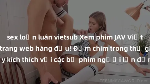 sex loạn luân vietsub Xem phim JAV Việt Sub miễn phí tại trang web hàng đầu! Đắm chìm trong thế giới giải trí đầy kích thích với các bộ phim người lớn đồng hành bằng tiếng Việt subtitled.