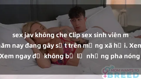 sex jav không che Clip sex sinh viên mới nhất hot nhất năm nay đang gây sốt trên mạng xã hội. Xem ngay để không bỏ lỡ những pha nóng không thể bỏ qua!