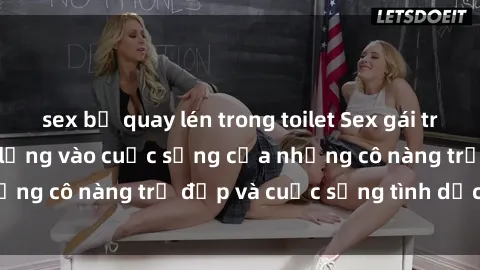 sex bị quay lén trong toilet Sex gái trẻ: Một cái nhìn sâu lắng vào cuộc sống của những cô nàng trẻ đẹp và cuộc sống tình dục của họ
