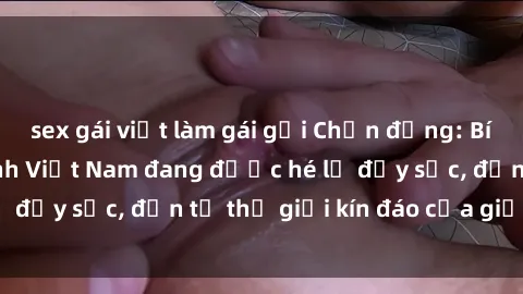 sex gái việt làm gái gọi Chấn động: Bí mật về sex nữ sinh Việt Nam đang được hé lộ đầy sốc, đến từ thế giới kín đáo của giới trẻ.