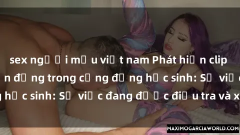 sex người mẫu việt nam Phát hiện clip sex nữ sinh gây chấn động trong cộng đồng học sinh: Sự việc đang được điều tra và xử lý