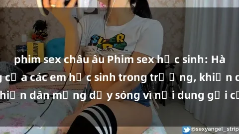 phim sex châu âu Phim sex học sinh: Hành động nóng bỏng của các em học sinh trong trường, khiến dân mạng dậy sóng vì nội dung gợi cảm và kích thích.