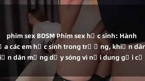 phim sex BDSM Phim sex học sinh: Hành động nóng bỏng của các em học sinh trong trường, khiến dân mạng dậy sóng vì nội dung gợi cảm và kích thích.