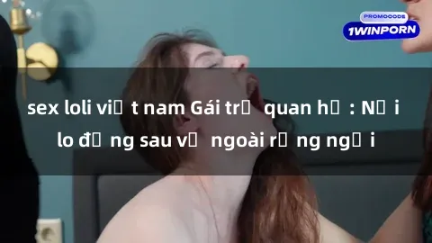 sex loli việt nam Gái trẻ quan hệ: Nỗi lo đằng sau vẻ ngoài rạng ngời