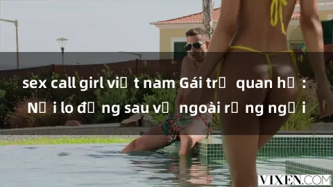 sex call girl việt nam Gái trẻ quan hệ: Nỗi lo đằng sau vẻ ngoài rạng ngời