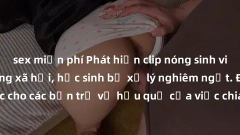 sex miễn phí Phát hiện clip nóng sinh viên gây sốt trên mạng xã hội, học sinh bị xử lý nghiêm ngặt. Đây là cảnh giác cho các bạn trẻ về hậu quả của việc chia sẻ thông tin trái phép trên internet.