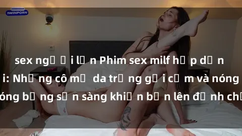 sex người lớn Phim sex milf hấp dẫn nhất mọi thời đại: Những cô mẹ da trắng gợi cảm và nóng bỏng sẵn sàng khiến bạn lên đỉnh chỉ trong chớp mắt!