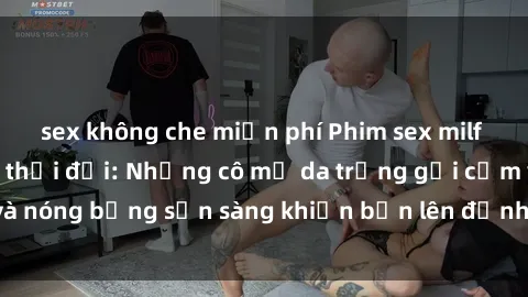 sex không che miễn phí Phim sex milf hấp dẫn nhất mọi thời đại: Những cô mẹ da trắng gợi cảm và nóng bỏng sẵn sàng khiến bạn lên đỉnh chỉ trong chớp mắt!