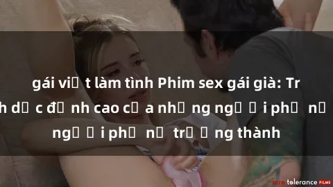 gái việt làm tình Phim sex gái già: Trải nghiệm tình dục đỉnh cao của những người phụ nữ trưởng thành