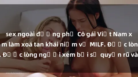 sex ngoài đường phố Cô gái Việt Nam xinh đẹp và gợi cảm làm xoá tan khái niệm về MILF. Được lòng người xem bởi sự quyến rũ và dễ thương.