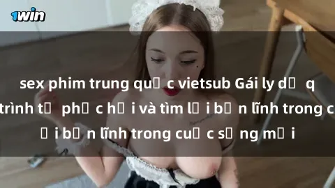 sex phim trung quốc vietsub Gái ly dị quan hệ: Hành trình tự phục hồi và tìm lại bản lĩnh trong cuộc sống mới