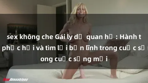 sex không che Gái ly dị quan hệ: Hành trình tự phục hồi và tìm lại bản lĩnh trong cuộc sống mới