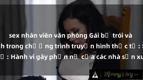 sex nhân viên văn phòng Gái bị trói và bị ép buộc làm tình trong chương trình truyền hình thực tế: Hành vi gây phẫn nộ của các nhà sản xuất và người xem.