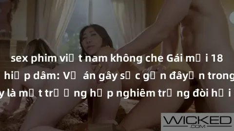 sex phim việt nam không che Gái mới 18 tuổi bị trói và bị hiếp dâm: Vụ án gây sốc gần đâyến trong cộng đồng. Đây là một trường hợp nghiêm trọng đòi hỏi sự can thiệp mạnh mẽ từ phía công lý.