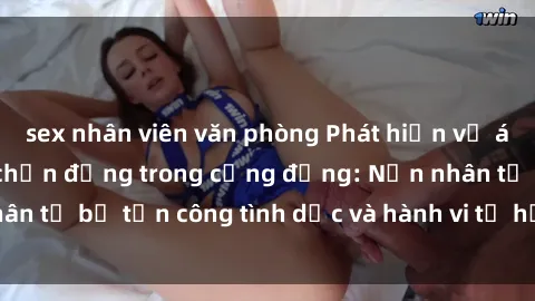 sex nhân viên văn phòng Phát hiện vụ án bạo dâm sex gây chấn động trong cộng đồng: Nạn nhân tố bị tấn công tình dục và hành vi tệ hại được tiết lộ
