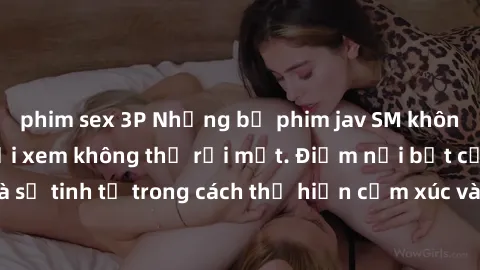 phim sex 3P Những bộ phim jav SM không che khiến người xem không thể rời mắt. Điểm nổi bật của thể loại này là sự tinh tế trong cách thể hiện cảm xúc và sự hấp dẫn của những cảnh quay.