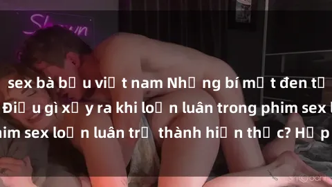 sex bà bầu việt nam Những bí mật đen tối trong gia đình: Điều gì xảy ra khi loạn luân trong phim sex loạn luân trở thành hiện thực? Hấp dẫn và gây sốc!